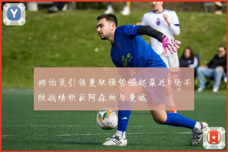 姆伯莫引领曼联强势崛起最近6场不败战绩斩获阿森纳与曼城