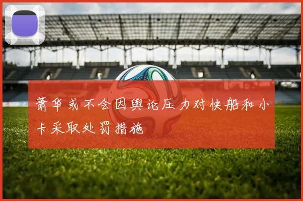 萧华或不会因舆论压力对快船和小卡采取处罚措施