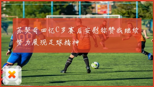 苏契奇回忆C罗赛后安慰称赞我继续努力展现足球精神
