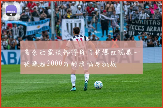 乌奈西蒙谈佛得角门将爆红现象一夜涨粉2000万的烦恼与挑战