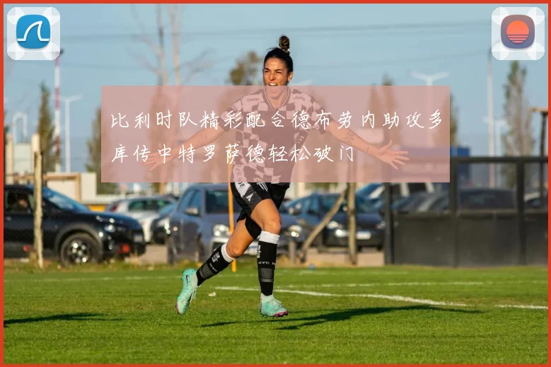比利时队精彩配合德布劳内助攻多库传中特罗萨德轻松破门