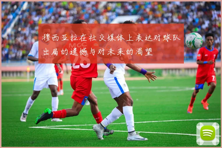 穆西亚拉在社交媒体上表达对球队出局的遗憾与对未来的渴望