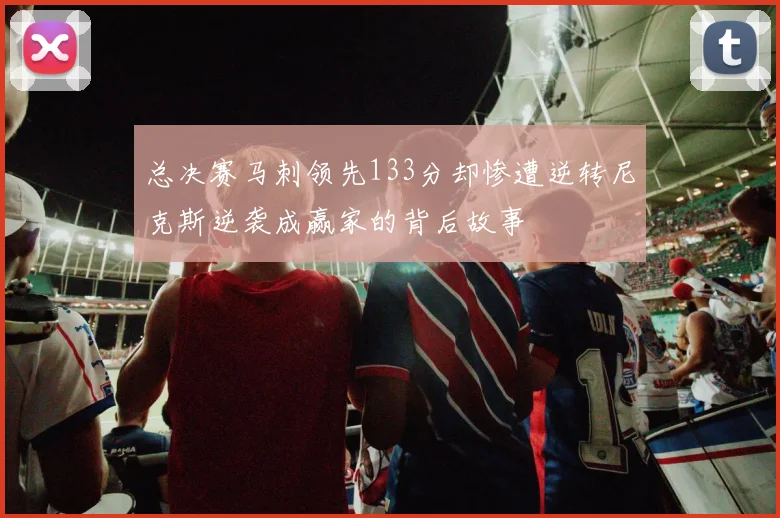 总决赛马刺领先133分却惨遭逆转尼克斯逆袭成赢家的背后故事