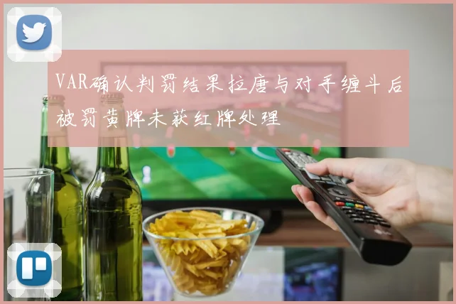 VAR确认判罚结果拉唐与对手缠斗后被罚黄牌未获红牌处理