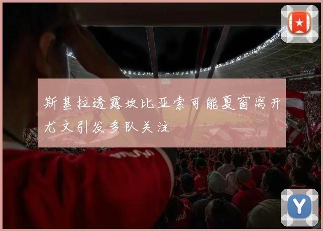 斯基拉透露坎比亚索可能夏窗离开尤文引发多队关注