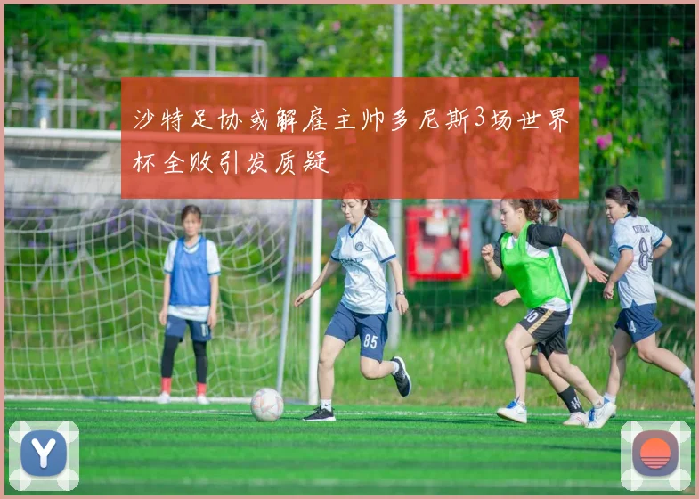 沙特足协或解雇主帅多尼斯3场世界杯全败引发质疑